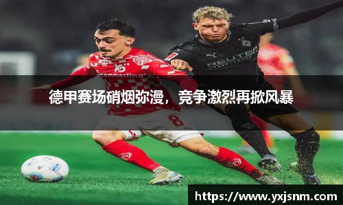 德甲赛场硝烟弥漫，竞争激烈再掀风暴