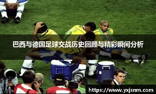 巴西与德国足球交战历史回顾与精彩瞬间分析
