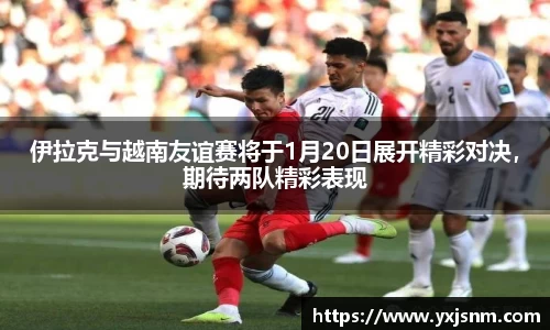 伊拉克与越南友谊赛将于1月20日展开精彩对决，期待两队精彩表现