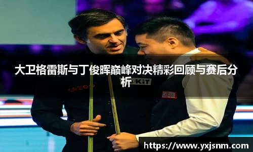 大卫格雷斯与丁俊晖巅峰对决精彩回顾与赛后分析