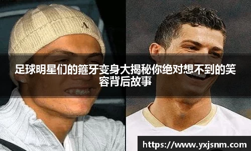 足球明星们的箍牙变身大揭秘你绝对想不到的笑容背后故事