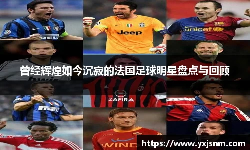 曾经辉煌如今沉寂的法国足球明星盘点与回顾
