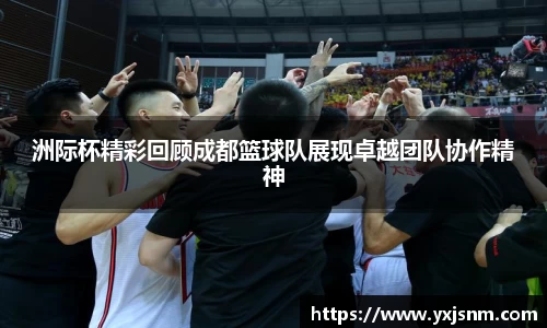 洲际杯精彩回顾成都篮球队展现卓越团队协作精神