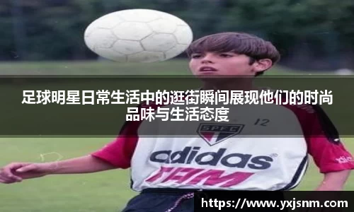 足球明星日常生活中的逛街瞬间展现他们的时尚品味与生活态度