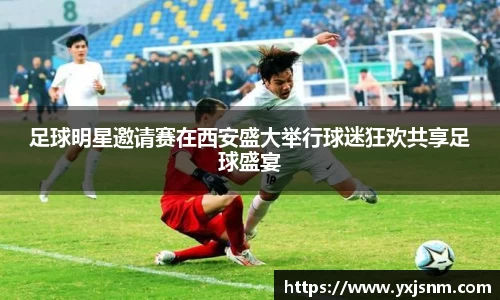 足球明星邀请赛在西安盛大举行球迷狂欢共享足球盛宴